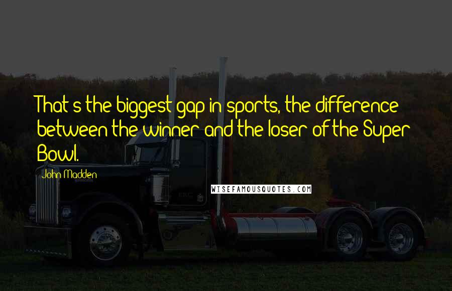 John Madden Quotes: That's the biggest gap in sports, the difference between the winner and the loser of the Super Bowl.