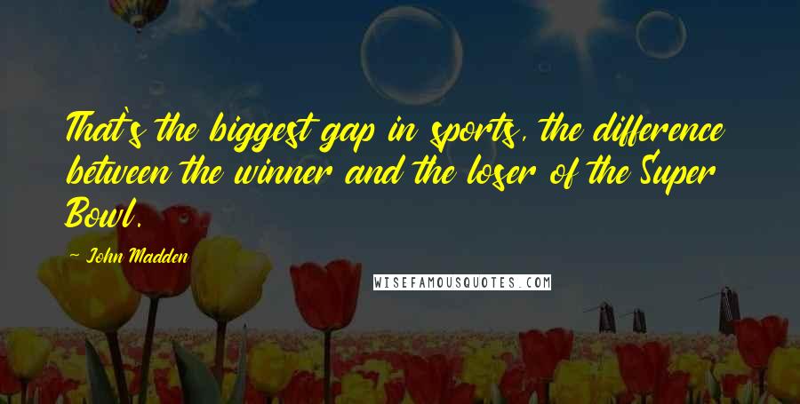 John Madden Quotes: That's the biggest gap in sports, the difference between the winner and the loser of the Super Bowl.