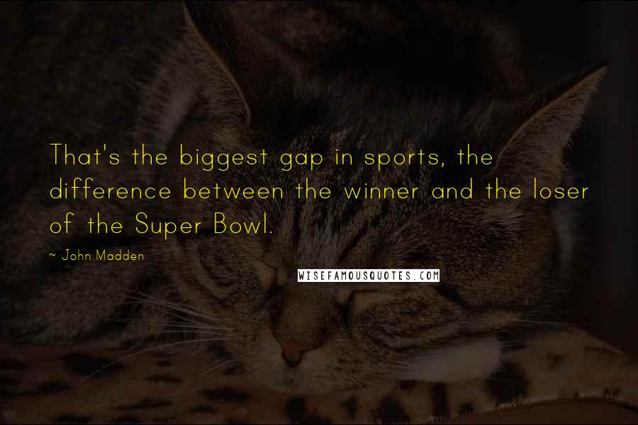 John Madden Quotes: That's the biggest gap in sports, the difference between the winner and the loser of the Super Bowl.