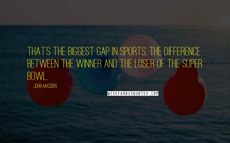 John Madden Quotes: That's the biggest gap in sports, the difference between the winner and the loser of the Super Bowl.