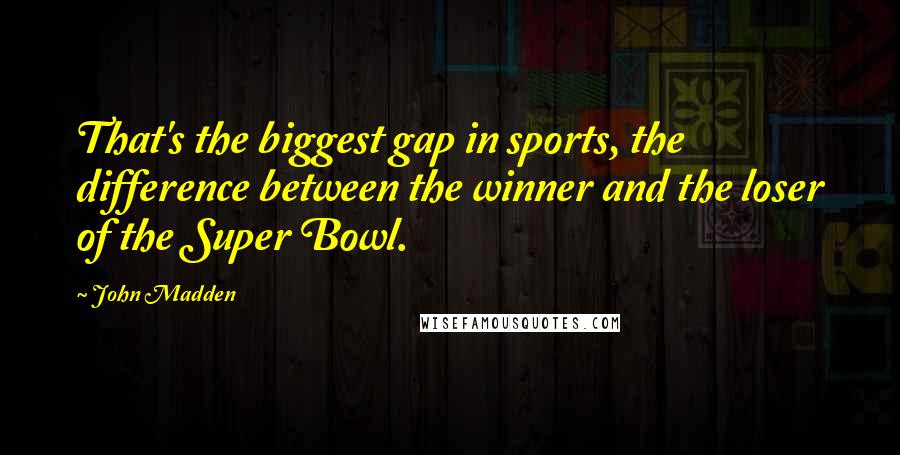 John Madden Quotes: That's the biggest gap in sports, the difference between the winner and the loser of the Super Bowl.