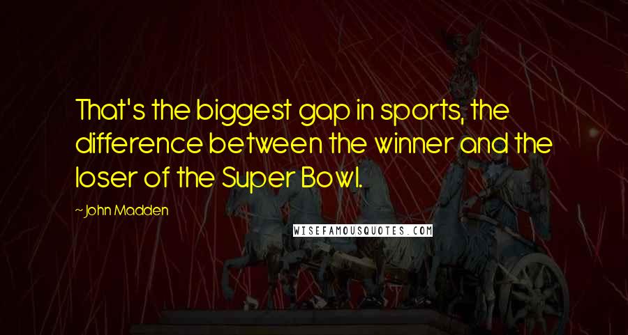 John Madden Quotes: That's the biggest gap in sports, the difference between the winner and the loser of the Super Bowl.