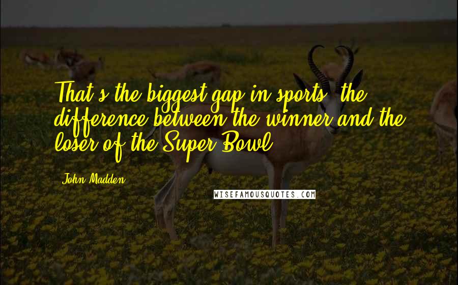 John Madden Quotes: That's the biggest gap in sports, the difference between the winner and the loser of the Super Bowl.