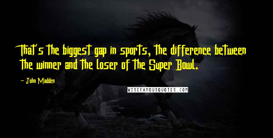 John Madden Quotes: That's the biggest gap in sports, the difference between the winner and the loser of the Super Bowl.