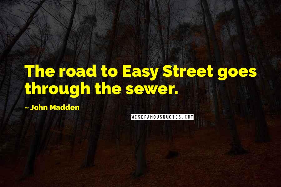 John Madden Quotes: The road to Easy Street goes through the sewer.