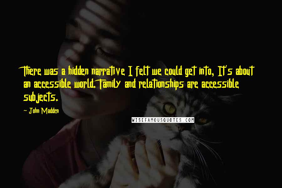 John Madden Quotes: There was a hidden narrative I felt we could get into, It's about an accessible world. Family and relationships are accessible subjects.