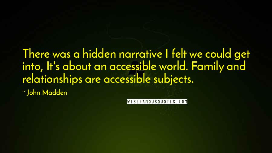 John Madden Quotes: There was a hidden narrative I felt we could get into, It's about an accessible world. Family and relationships are accessible subjects.