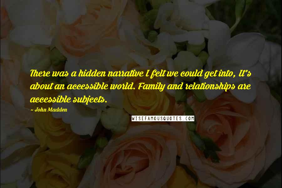 John Madden Quotes: There was a hidden narrative I felt we could get into, It's about an accessible world. Family and relationships are accessible subjects.