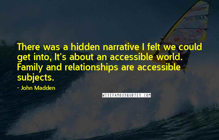 John Madden Quotes: There was a hidden narrative I felt we could get into, It's about an accessible world. Family and relationships are accessible subjects.