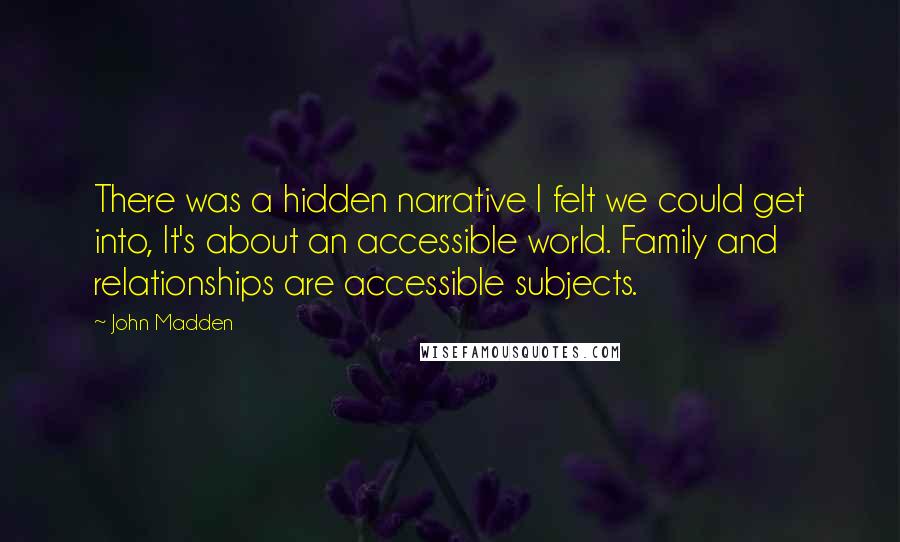 John Madden Quotes: There was a hidden narrative I felt we could get into, It's about an accessible world. Family and relationships are accessible subjects.