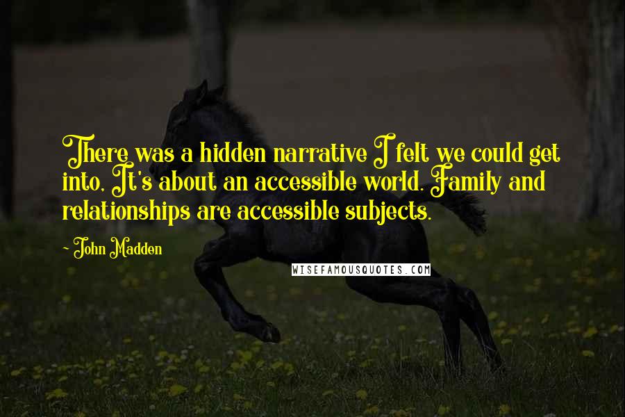 John Madden Quotes: There was a hidden narrative I felt we could get into, It's about an accessible world. Family and relationships are accessible subjects.