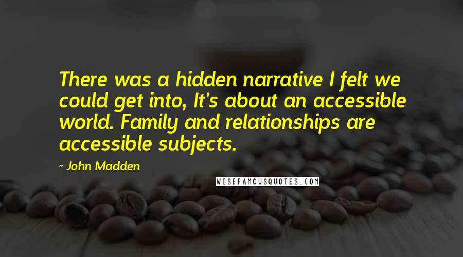 John Madden Quotes: There was a hidden narrative I felt we could get into, It's about an accessible world. Family and relationships are accessible subjects.