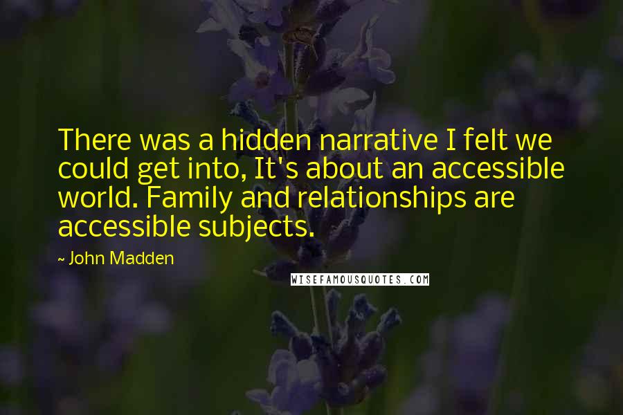 John Madden Quotes: There was a hidden narrative I felt we could get into, It's about an accessible world. Family and relationships are accessible subjects.