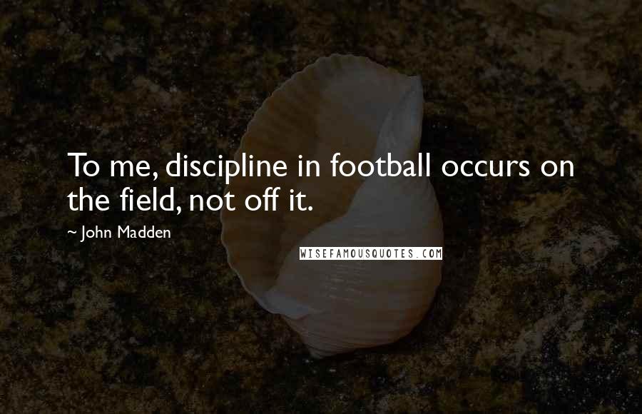 John Madden Quotes: To me, discipline in football occurs on the field, not off it.