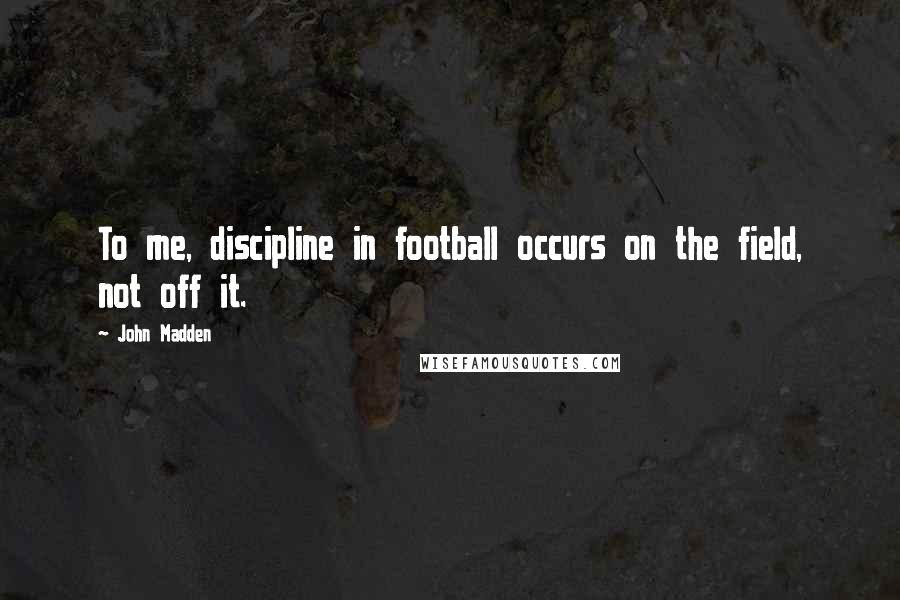 John Madden Quotes: To me, discipline in football occurs on the field, not off it.