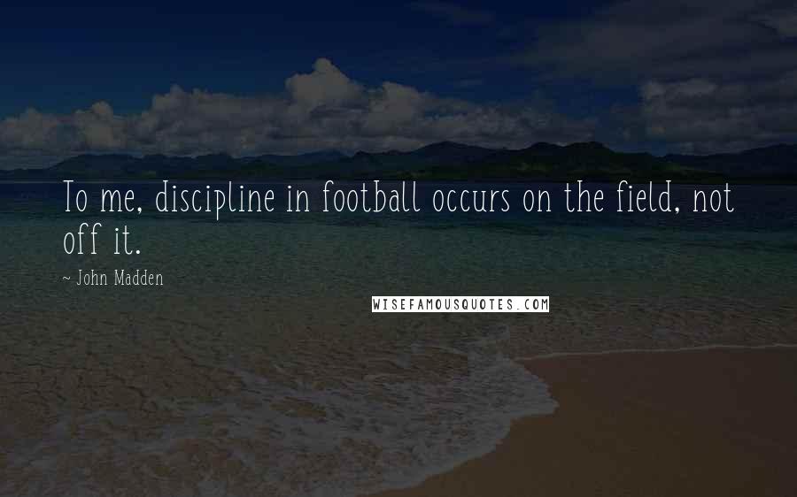 John Madden Quotes: To me, discipline in football occurs on the field, not off it.