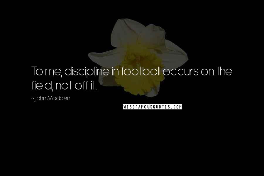 John Madden Quotes: To me, discipline in football occurs on the field, not off it.