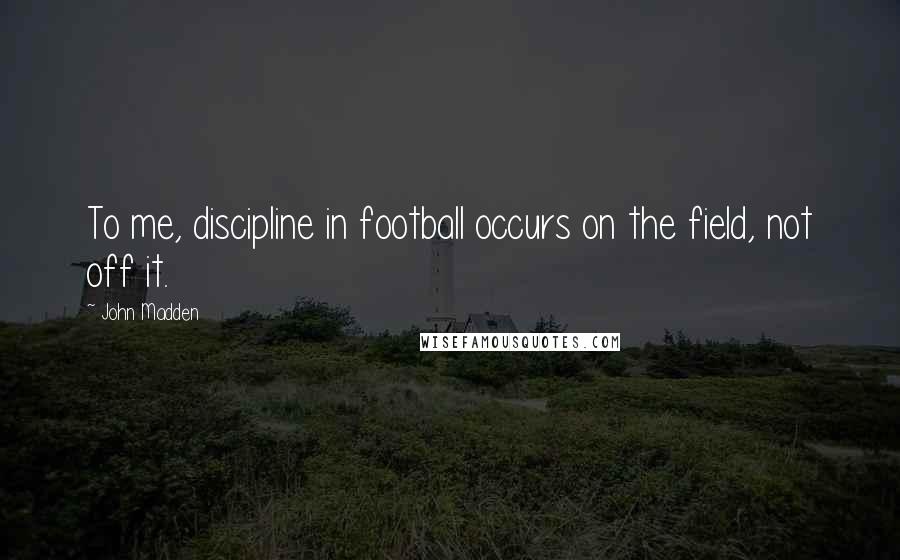 John Madden Quotes: To me, discipline in football occurs on the field, not off it.