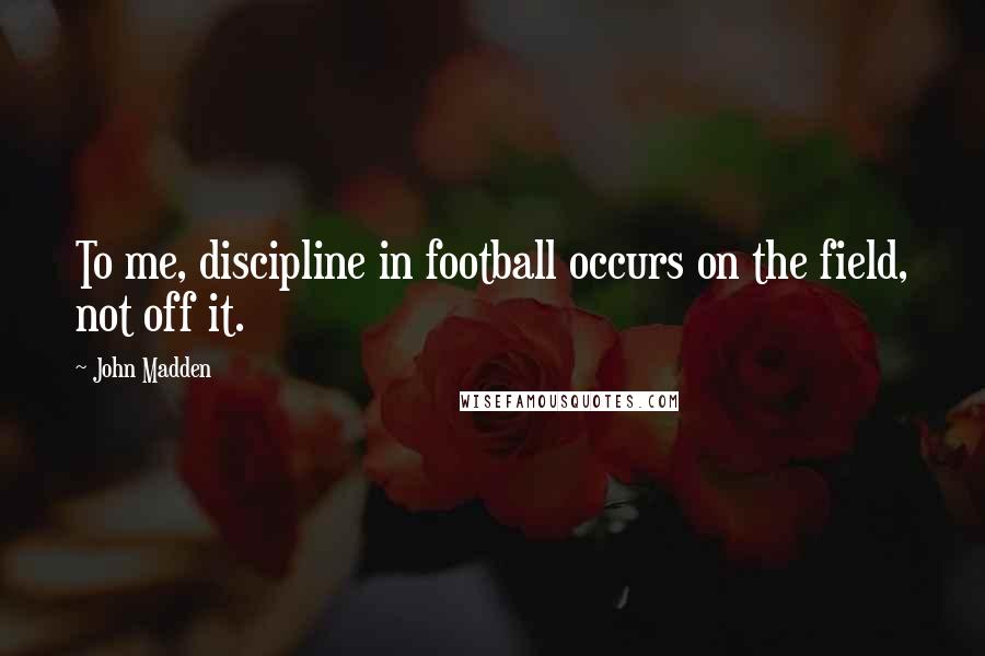 John Madden Quotes: To me, discipline in football occurs on the field, not off it.