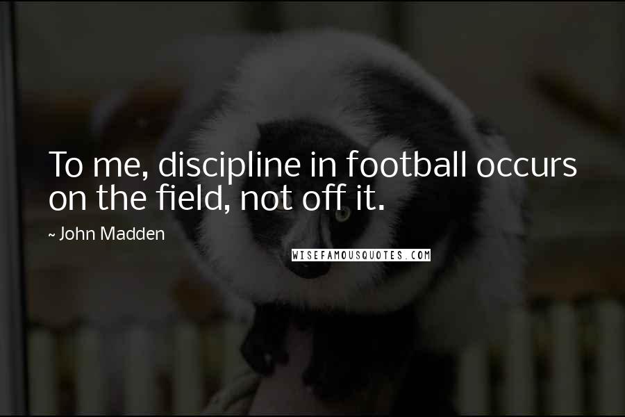 John Madden Quotes: To me, discipline in football occurs on the field, not off it.