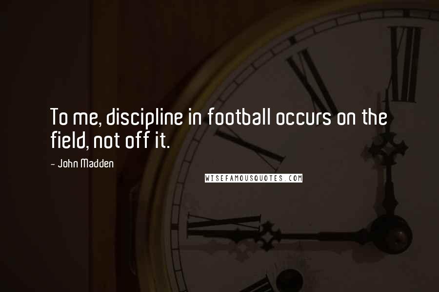 John Madden Quotes: To me, discipline in football occurs on the field, not off it.