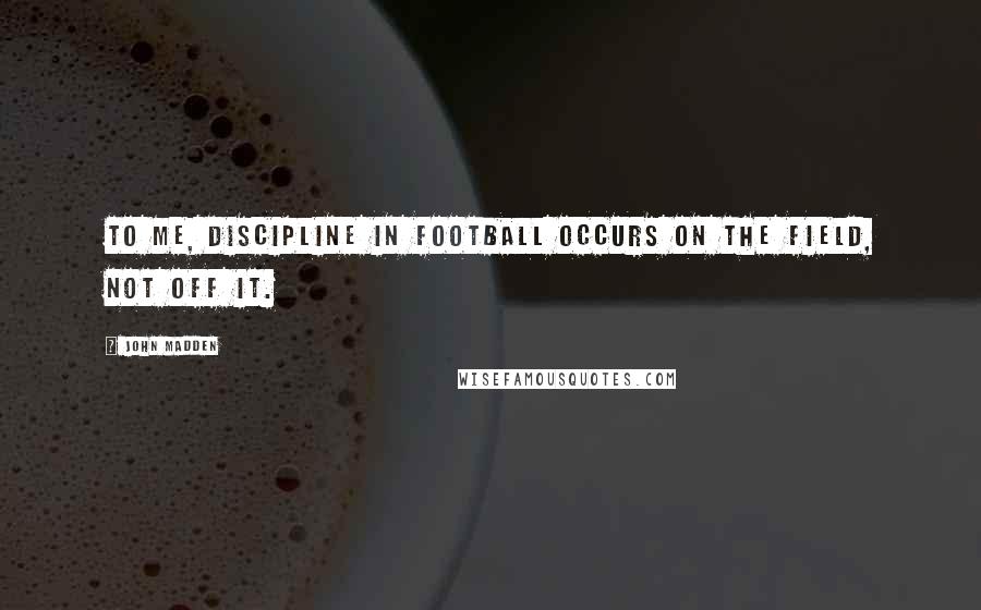 John Madden Quotes: To me, discipline in football occurs on the field, not off it.