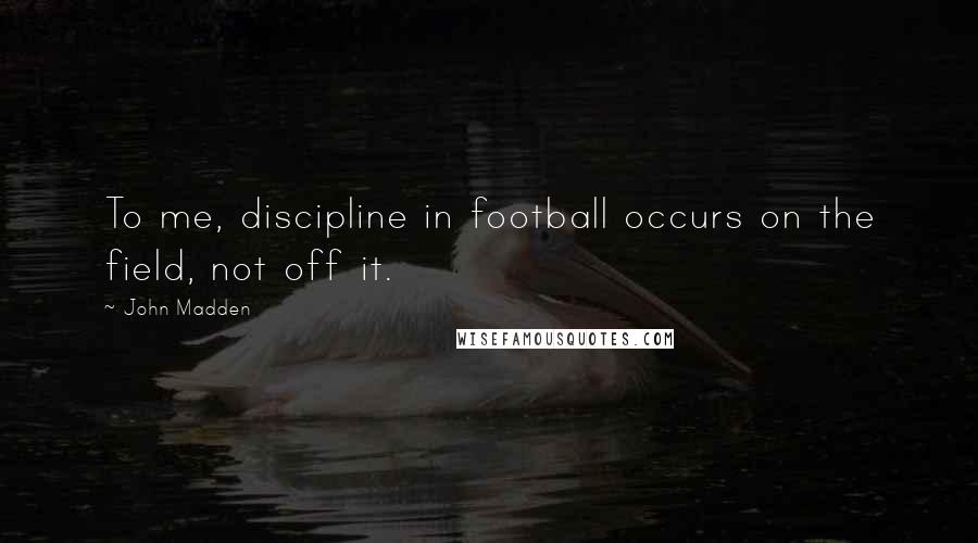 John Madden Quotes: To me, discipline in football occurs on the field, not off it.