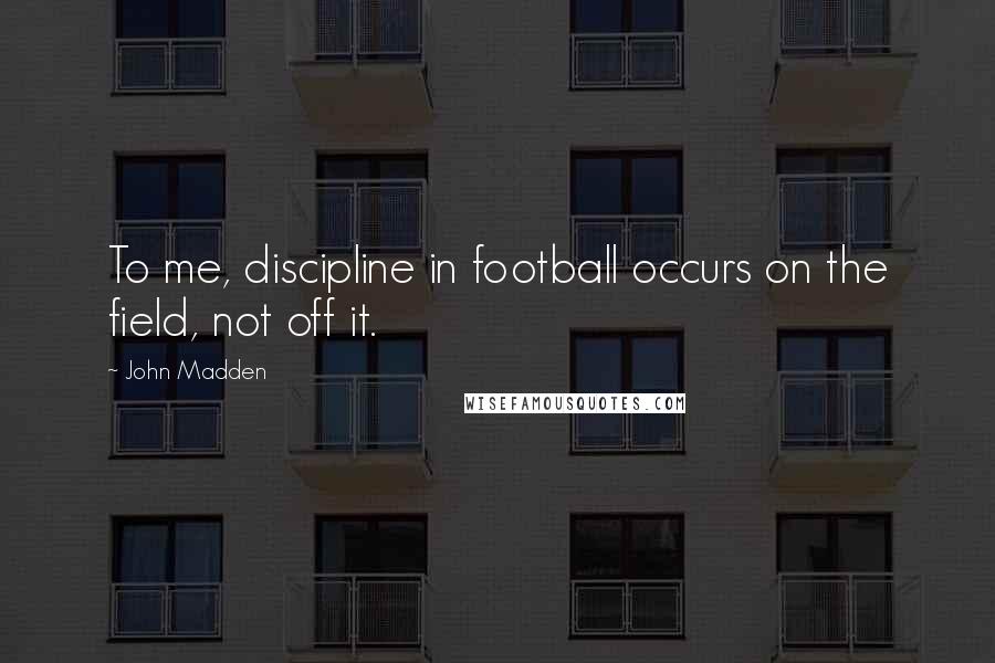 John Madden Quotes: To me, discipline in football occurs on the field, not off it.