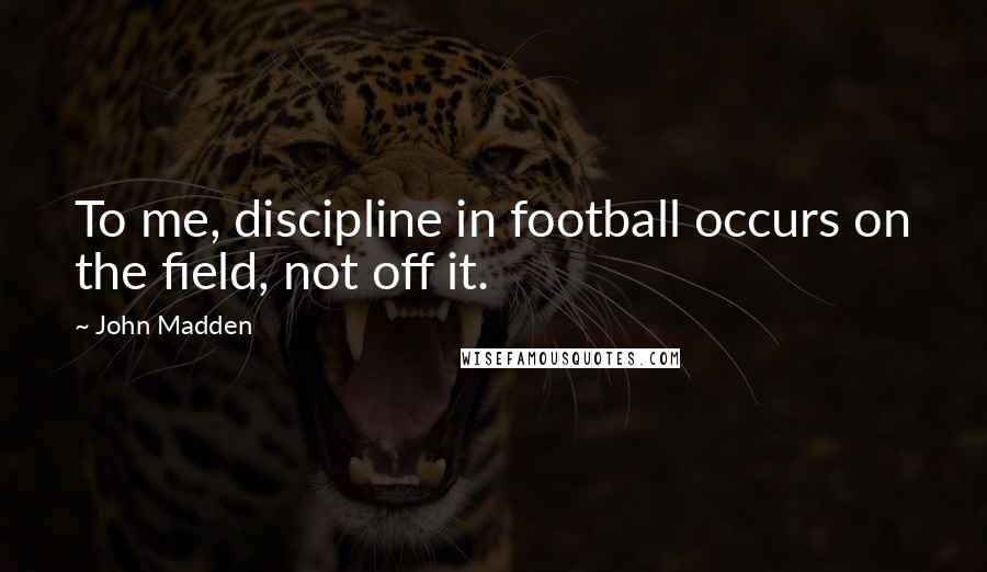 John Madden Quotes: To me, discipline in football occurs on the field, not off it.