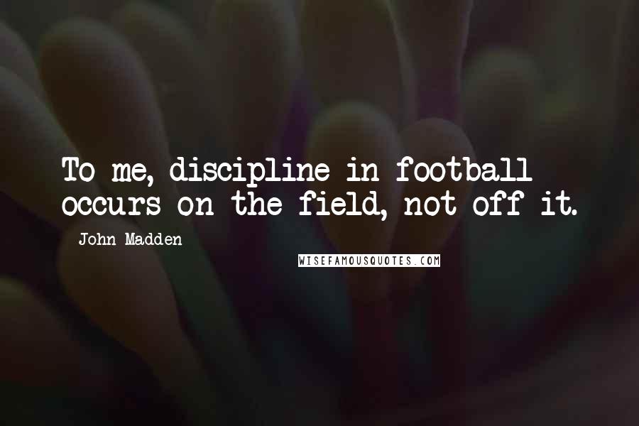 John Madden Quotes: To me, discipline in football occurs on the field, not off it.