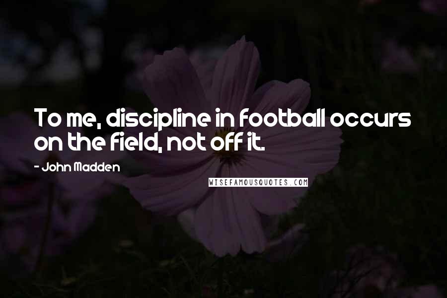 John Madden Quotes: To me, discipline in football occurs on the field, not off it.