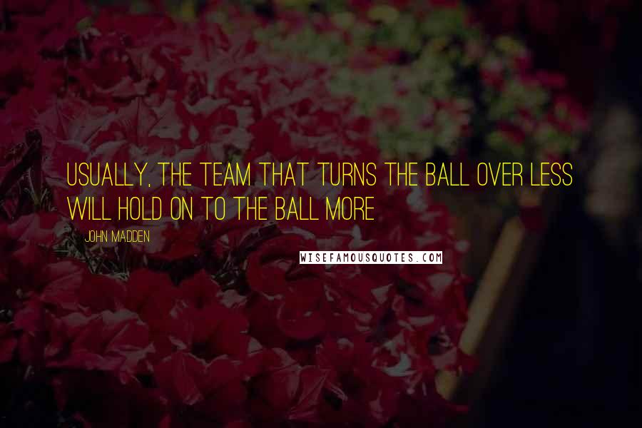 John Madden Quotes: Usually, the team that turns the ball over less will hold on to the ball more