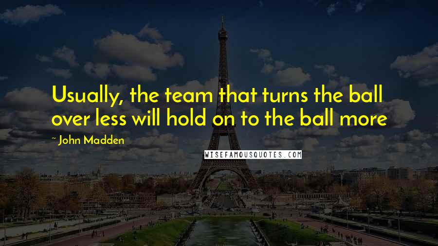 John Madden Quotes: Usually, the team that turns the ball over less will hold on to the ball more