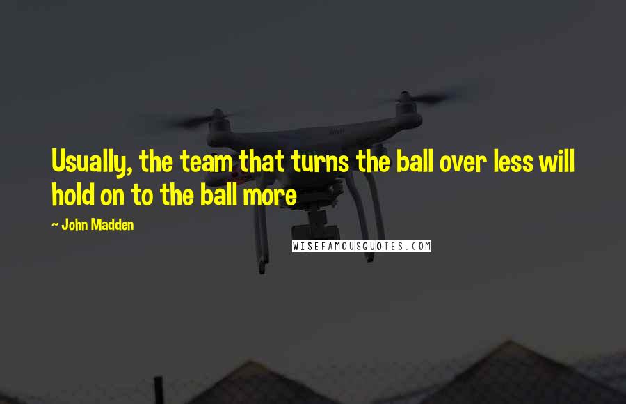 John Madden Quotes: Usually, the team that turns the ball over less will hold on to the ball more