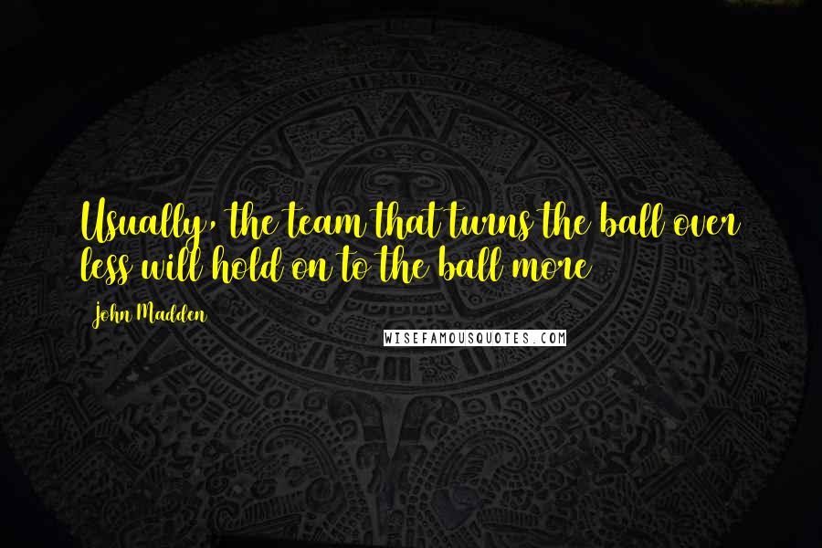 John Madden Quotes: Usually, the team that turns the ball over less will hold on to the ball more