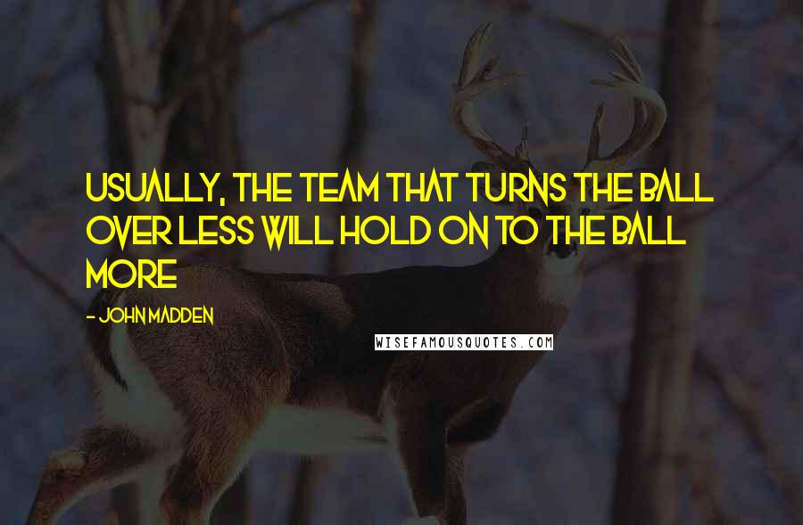 John Madden Quotes: Usually, the team that turns the ball over less will hold on to the ball more