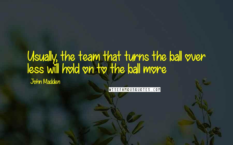 John Madden Quotes: Usually, the team that turns the ball over less will hold on to the ball more