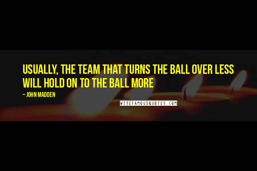 John Madden Quotes: Usually, the team that turns the ball over less will hold on to the ball more