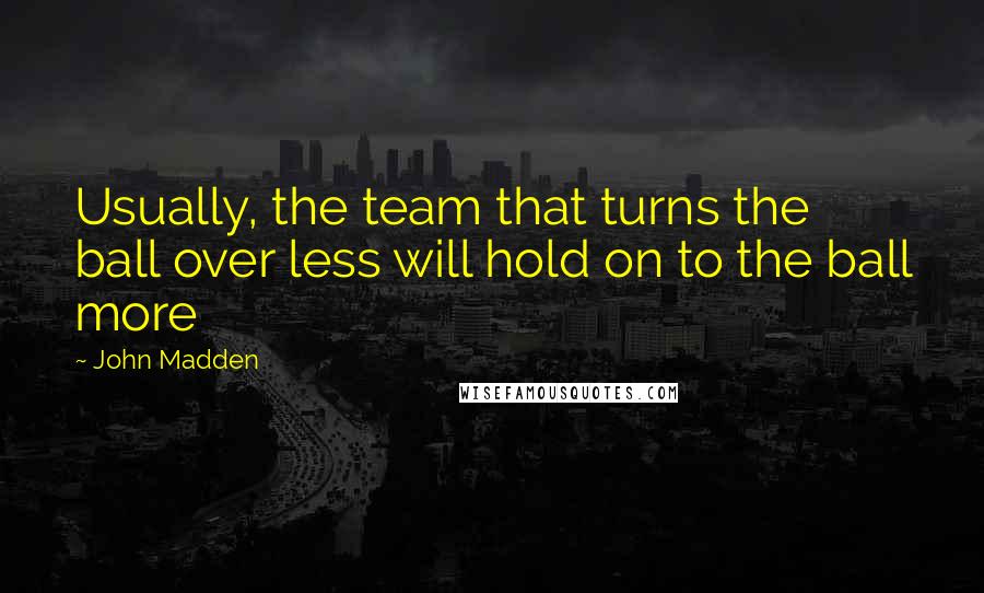 John Madden Quotes: Usually, the team that turns the ball over less will hold on to the ball more
