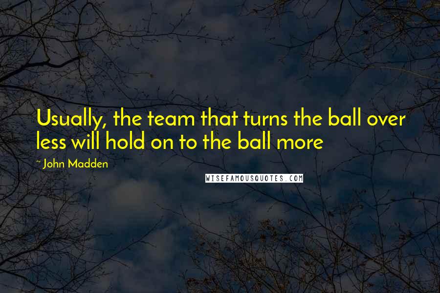 John Madden Quotes: Usually, the team that turns the ball over less will hold on to the ball more