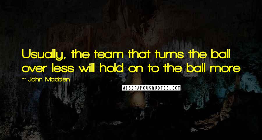 John Madden Quotes: Usually, the team that turns the ball over less will hold on to the ball more