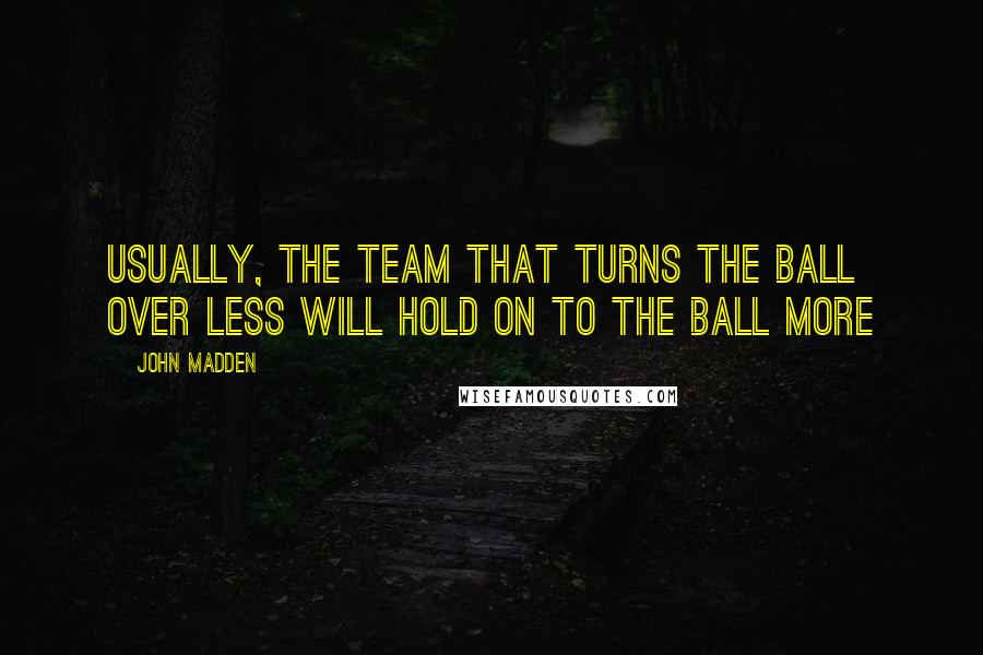 John Madden Quotes: Usually, the team that turns the ball over less will hold on to the ball more