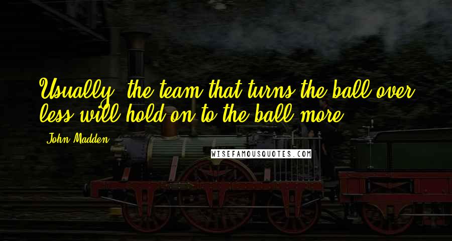 John Madden Quotes: Usually, the team that turns the ball over less will hold on to the ball more