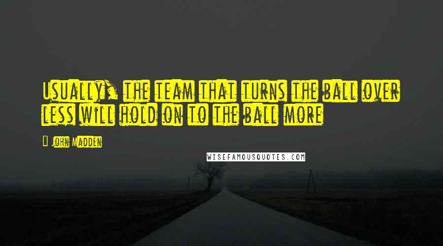 John Madden Quotes: Usually, the team that turns the ball over less will hold on to the ball more