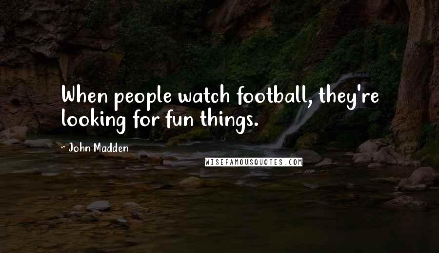 John Madden Quotes: When people watch football, they're looking for fun things.