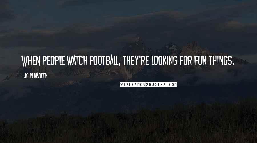 John Madden Quotes: When people watch football, they're looking for fun things.