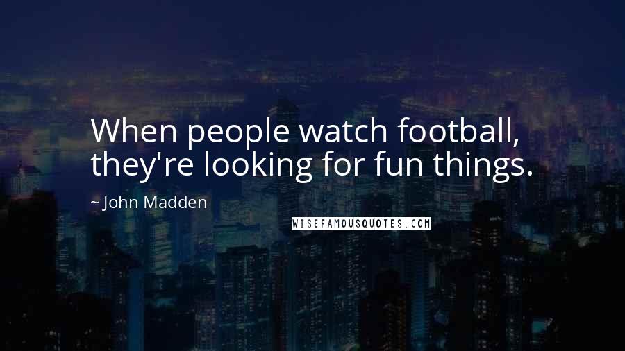 John Madden Quotes: When people watch football, they're looking for fun things.
