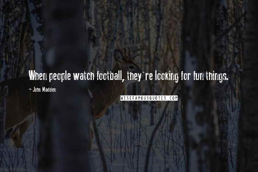 John Madden Quotes: When people watch football, they're looking for fun things.