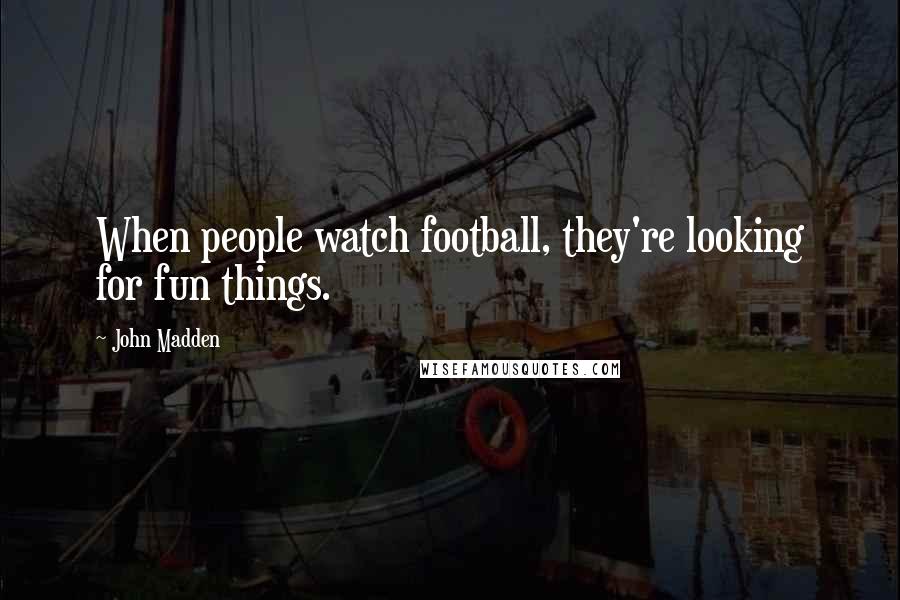 John Madden Quotes: When people watch football, they're looking for fun things.