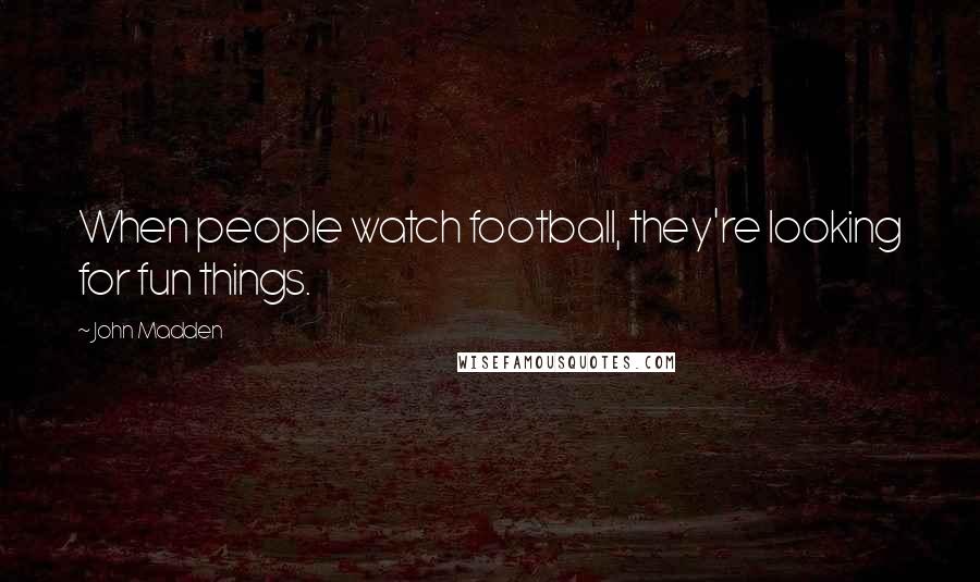 John Madden Quotes: When people watch football, they're looking for fun things.